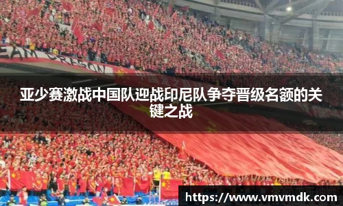 亚少赛激战中国队迎战印尼队争夺晋级名额的关键之战